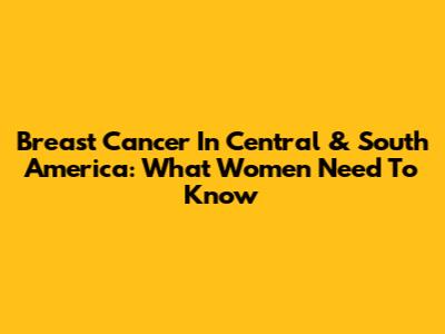 Breast Cancer In Central & South America: What Women Need To Know