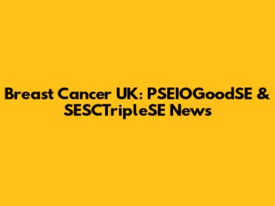 Breast Cancer UK: PSEIOGoodSE & SESCTripleSE News