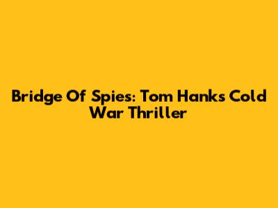 Bridge Of Spies: Tom Hanks' Cold War Thriller