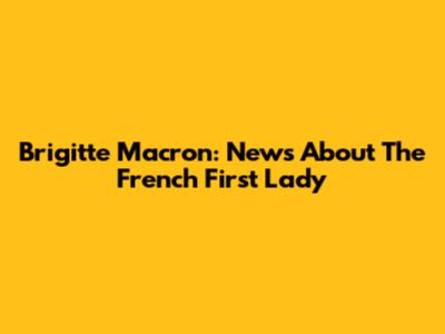 Brigitte Macron: News About The French First Lady