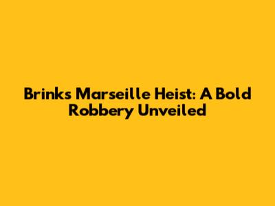 Brink's Marseille Heist: A Bold Robbery Unveiled