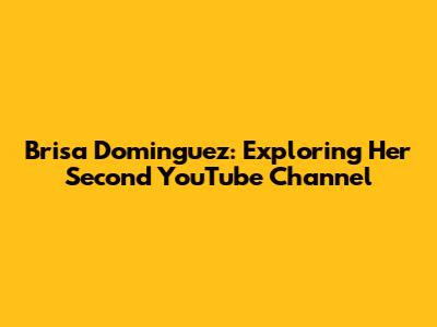 Brisa Dominguez: Exploring Her Second YouTube Channel