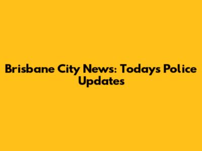 Brisbane City News: Today's Police Updates