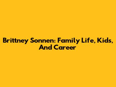 Brittney Sonnen: Family Life, Kids, And Career