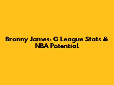 Bronny James: G League Stats & NBA Potential