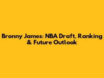 Bronny James: NBA Draft, Ranking & Future Outlook