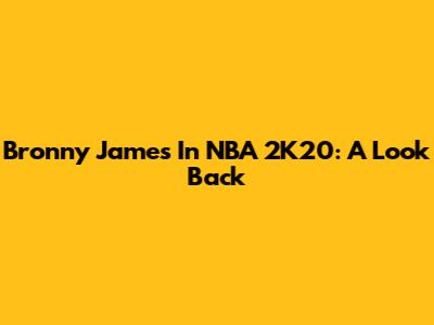 Bronny James In NBA 2K20: A Look Back