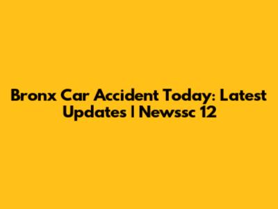 Bronx Car Accident Today: Latest Updates | Newssc 12