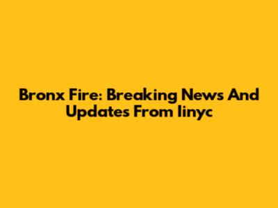 Bronx Fire: Breaking News And Updates From Iinyc