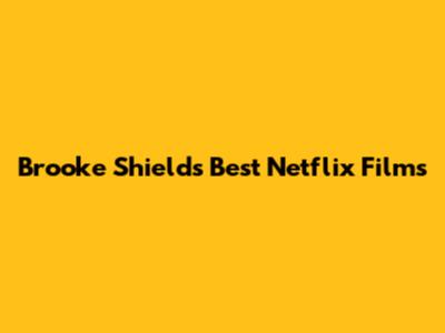 Brooke Shields' Best Netflix Films