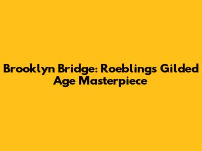 Brooklyn Bridge: Roebling's Gilded Age Masterpiece