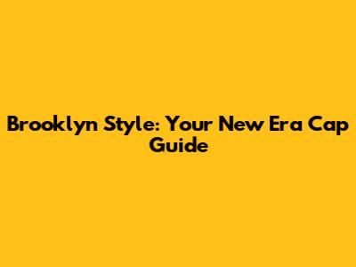 Brooklyn Style: Your New Era Cap Guide