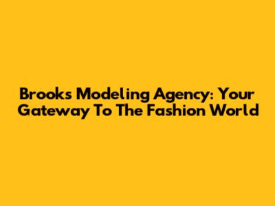 Brooks Modeling Agency: Your Gateway To The Fashion World