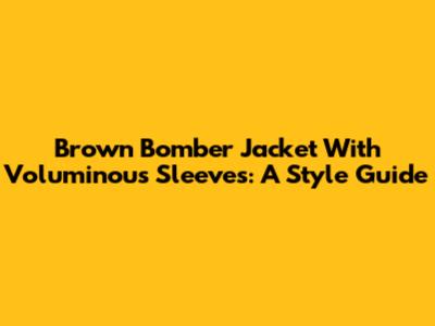 Brown Bomber Jacket With Voluminous Sleeves: A Style Guide