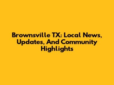 Brownsville TX: Local News, Updates, And Community Highlights