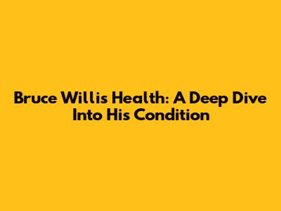 Bruce Willis' Health: A Deep Dive Into His Condition