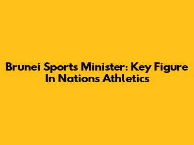 Brunei Sports Minister: Key Figure In Nation's Athletics