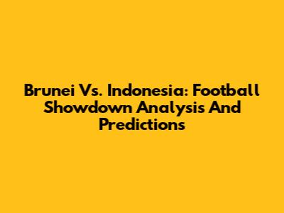 Brunei Vs. Indonesia: Football Showdown Analysis And Predictions