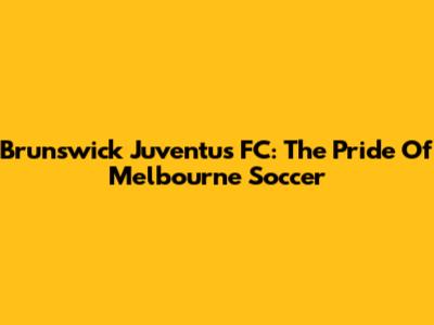 Brunswick Juventus FC: The Pride Of Melbourne Soccer