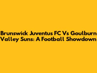 Brunswick Juventus FC Vs Goulburn Valley Suns: A Football Showdown