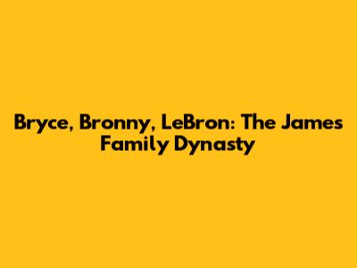 Bryce, Bronny, LeBron: The James Family Dynasty