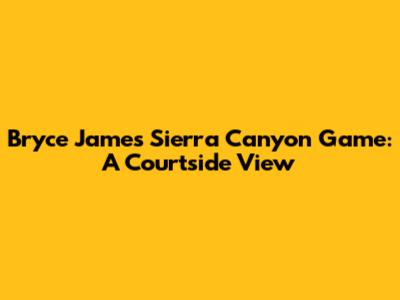 Bryce James' Sierra Canyon Game: A Courtside View