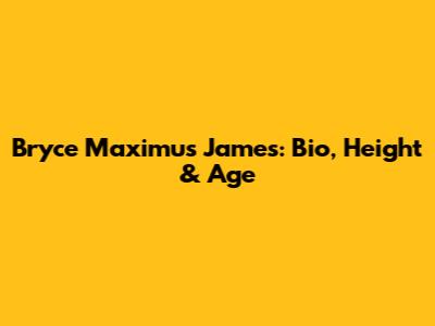 Bryce Maximus James: Bio, Height & Age
