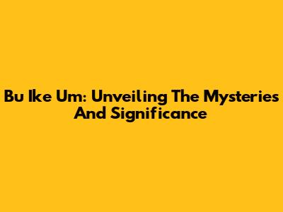 Bu Ike Um: Unveiling The Mysteries And Significance