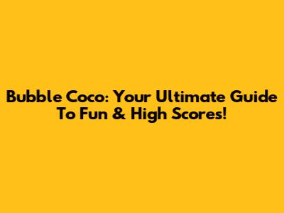 Bubble Coco: Your Ultimate Guide To Fun & High Scores!