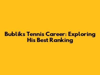 Bublik's Tennis Career: Exploring His Best Ranking