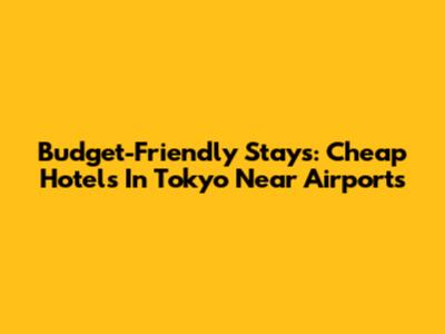 Budget-Friendly Stays: Cheap Hotels In Tokyo Near Airports