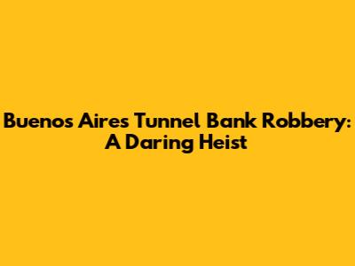 Buenos Aires Tunnel Bank Robbery: A Daring Heist