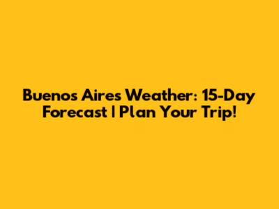 Buenos Aires Weather: 15-Day Forecast | Plan Your Trip!