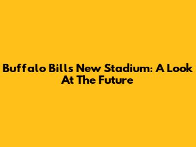 Buffalo Bills' New Stadium: A Look At The Future
