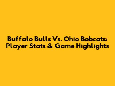 Buffalo Bulls Vs. Ohio Bobcats: Player Stats & Game Highlights