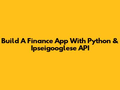 Build A Finance App With Python & Ipseigooglese API
