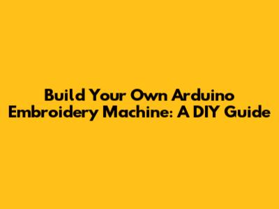 Build Your Own Arduino Embroidery Machine: A DIY Guide