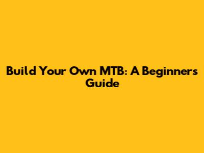 Build Your Own MTB: A Beginner's Guide