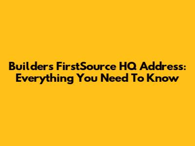 Builders FirstSource HQ Address: Everything You Need To Know