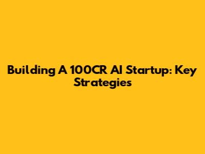 Building A 100CR AI Startup: Key Strategies