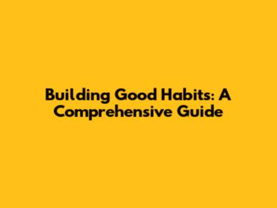 Building Good Habits: A Comprehensive Guide
