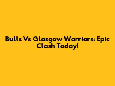 Bulls Vs Glasgow Warriors: Epic Clash Today!