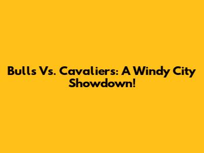 Bulls Vs. Cavaliers: A Windy City Showdown!