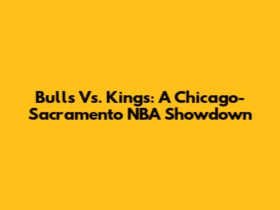 Bulls Vs. Kings: A Chicago-Sacramento NBA Showdown