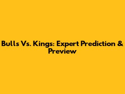 Bulls Vs. Kings: Expert Prediction & Preview