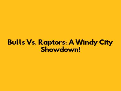 Bulls Vs. Raptors: A Windy City Showdown!
