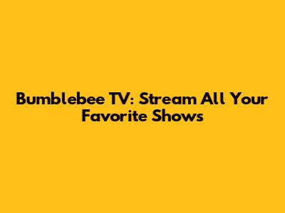 Bumblebee TV: Stream All Your Favorite Shows