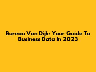 Bureau Van Dijk: Your Guide To Business Data In 2023