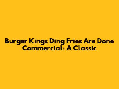 Burger King's "Ding Fries Are Done" Commercial: A Classic