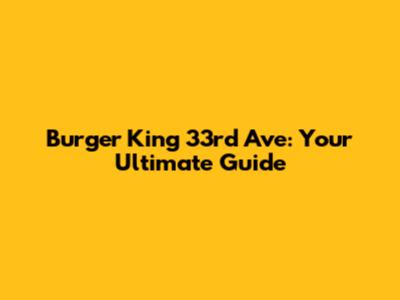 Burger King 33rd Ave: Your Ultimate Guide